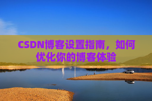 CSDN博客设置指南，如何优化你的博客体验
